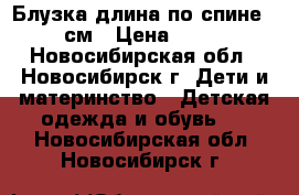 Блузка длина по спине 40 см › Цена ­ 200 - Новосибирская обл., Новосибирск г. Дети и материнство » Детская одежда и обувь   . Новосибирская обл.,Новосибирск г.